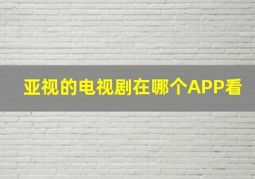 亚视的电视剧在哪个APP看