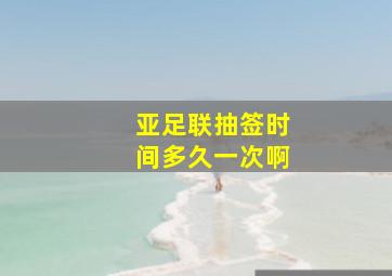 亚足联抽签时间多久一次啊