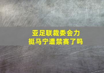 亚足联裁委会力挺马宁遭禁赛了吗