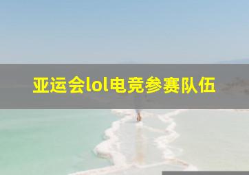 亚运会lol电竞参赛队伍