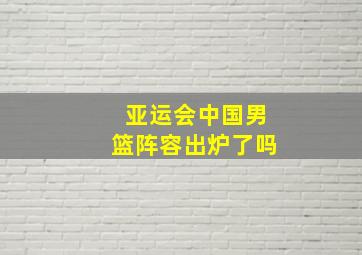 亚运会中国男篮阵容出炉了吗