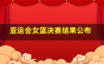 亚运会女篮决赛结果公布