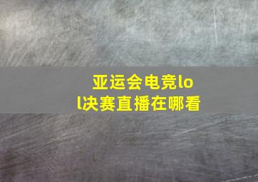 亚运会电竞lol决赛直播在哪看