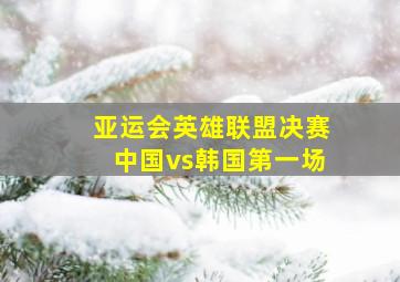 亚运会英雄联盟决赛中国vs韩国第一场