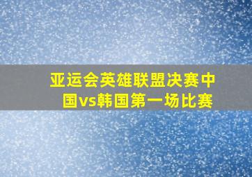 亚运会英雄联盟决赛中国vs韩国第一场比赛