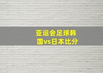 亚运会足球韩国vs日本比分