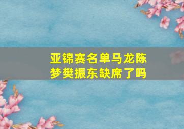 亚锦赛名单马龙陈梦樊振东缺席了吗