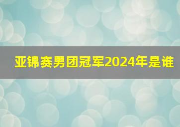 亚锦赛男团冠军2024年是谁