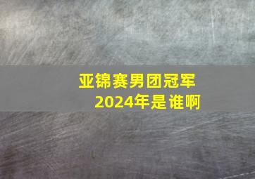 亚锦赛男团冠军2024年是谁啊