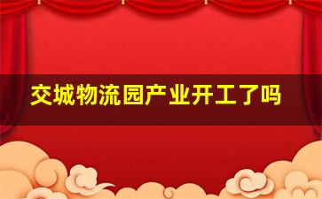 交城物流园产业开工了吗