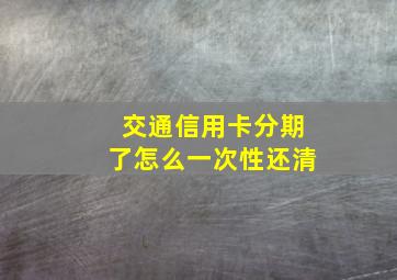 交通信用卡分期了怎么一次性还清