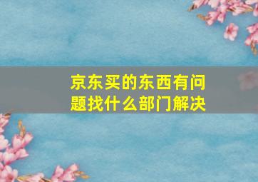 京东买的东西有问题找什么部门解决