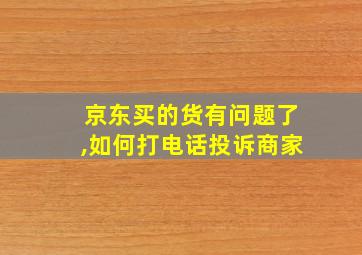 京东买的货有问题了,如何打电话投诉商家