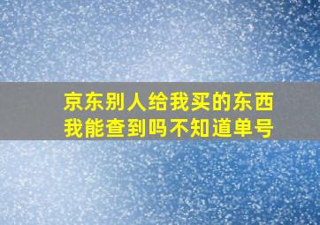 京东别人给我买的东西我能查到吗不知道单号