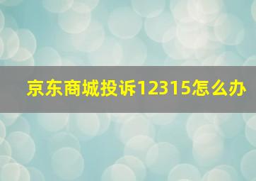 京东商城投诉12315怎么办