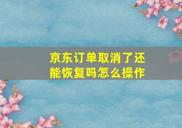 京东订单取消了还能恢复吗怎么操作