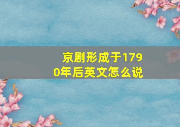 京剧形成于1790年后英文怎么说