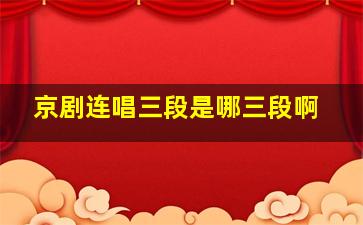 京剧连唱三段是哪三段啊