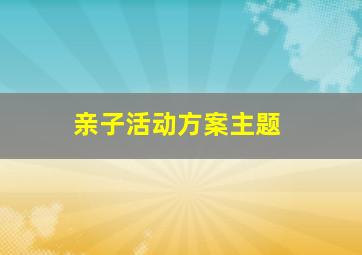 亲子活动方案主题