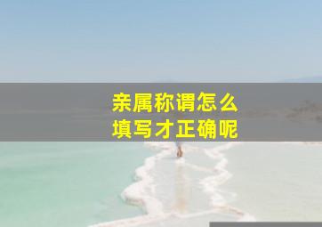 亲属称谓怎么填写才正确呢