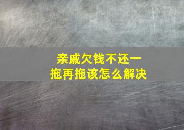 亲戚欠钱不还一拖再拖该怎么解决