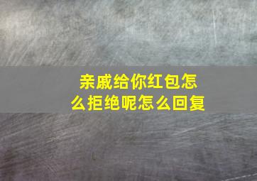 亲戚给你红包怎么拒绝呢怎么回复