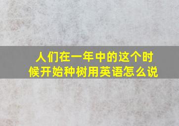 人们在一年中的这个时候开始种树用英语怎么说