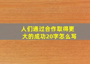 人们通过合作取得更大的成功20字怎么写