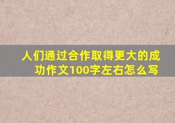 人们通过合作取得更大的成功作文100字左右怎么写