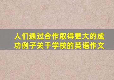 人们通过合作取得更大的成功例子关于学校的英语作文