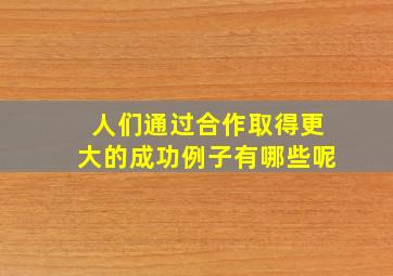 人们通过合作取得更大的成功例子有哪些呢