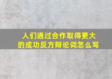 人们通过合作取得更大的成功反方辩论词怎么写