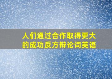 人们通过合作取得更大的成功反方辩论词英语