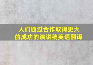 人们通过合作取得更大的成功的演讲稿英语翻译