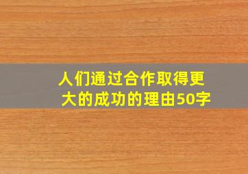 人们通过合作取得更大的成功的理由50字