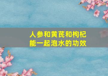 人参和黄芪和枸杞能一起泡水的功效