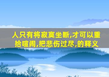 人只有将寂寞坐断,才可以重拾喧闹,把悲伤过尽,的释义