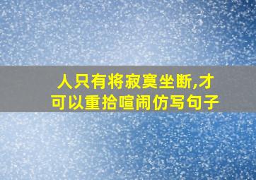 人只有将寂寞坐断,才可以重拾喧闹仿写句子