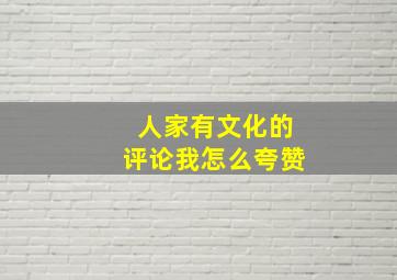 人家有文化的评论我怎么夸赞