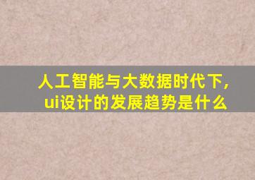 人工智能与大数据时代下,ui设计的发展趋势是什么