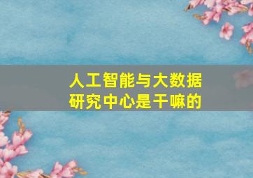 人工智能与大数据研究中心是干嘛的