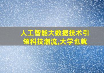 人工智能大数据技术引领科技潮流,大学也就