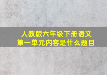 人教版六年级下册语文第一单元内容是什么题目