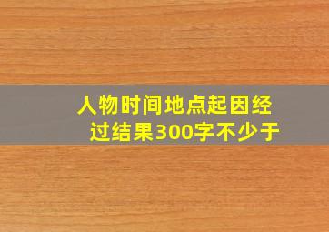 人物时间地点起因经过结果300字不少于