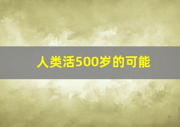 人类活500岁的可能