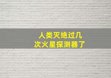 人类灭绝过几次火星探测器了