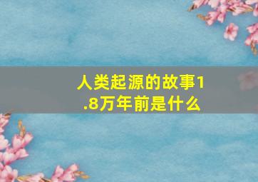 人类起源的故事1.8万年前是什么