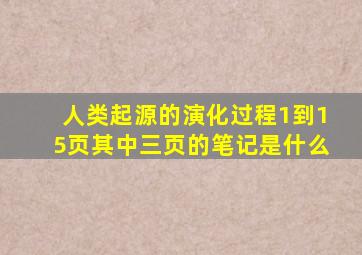 人类起源的演化过程1到15页其中三页的笔记是什么