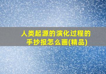 人类起源的演化过程的手抄报怎么画(精品)