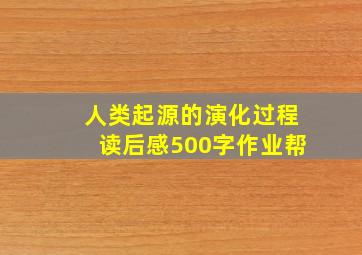 人类起源的演化过程读后感500字作业帮